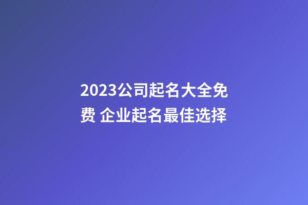 2023公司起名大全免费 企业起名最佳选择